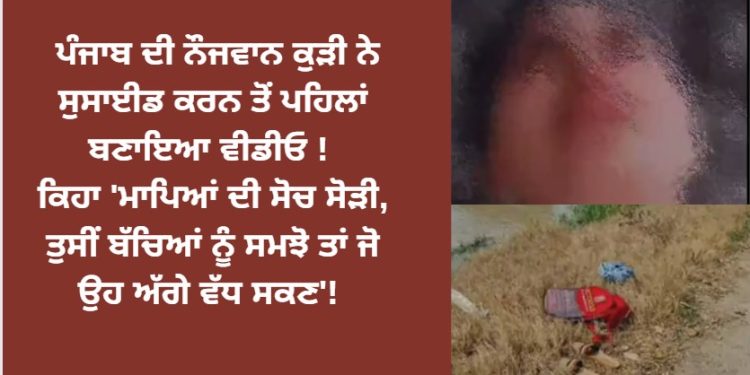 ਪੰਜਾਬ ਦੀ ਨੌਜਵਾਨ ਕੁੜੀ ਨੇ ਸੁਸਾਈਡ ਕਰਨ ਤੋਂ ਪਹਿਲਾਂ ਬਣਾਇਆ ਵੀਡੀਓ ! ਕਿਹਾ ‘ਮਾਪਿਆਂ ਦੀ ਸੋਚ ਸੋੜੀ, ਤੁਸੀਂ ਬੱਚਿਆਂ ਨੂੰ ਸਮਝੋ ਤਾਂ ਜੋ ਉਹ ਅੱਗੇ ਵੱਧ ਸਕਣ’!