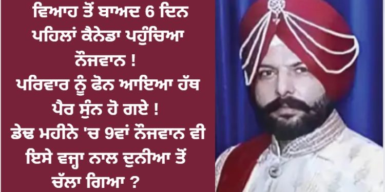 ਵਿਆਹ ਤੋਂ ਬਾਅਦ 6 ਦਿਨ ਪਹਿਲਾਂ ਕੈਨੇਡਾ ਪਹੁੰਚਿਆ ਨੌਜਵਾਨ ! ਪਰਿਵਾਰ ਨੂੰ ਫੋਨ ਆਇਆ ਹੱਥ ਪੈਰ ਸੁੰਨ ਹੋ ਗਏ !