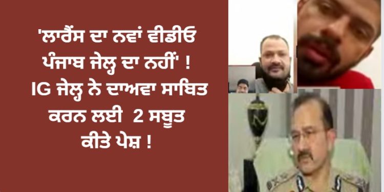 ‘ਲਾਰੈਂਸ ਦਾ ਨਵਾਂ ਵੀਡੀਓ ਪੰਜਾਬ ਜੇਲ੍ਹ ਦਾ ਨਹੀਂ’ ! IG ਜੇਲ੍ਹ ਨੇ ਦਾਅਵਾ ਸਾਬਿਤ ਕਰਨ ਲਈ 2 ਸਬੂਤ ਕੀਤੇ ਪੇਸ਼ !