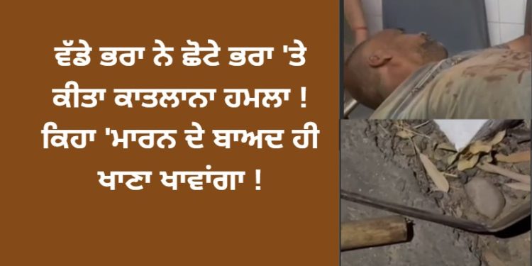 ਵੱਡੇ ਭਰਾ ਨੇ ਛੋਟੇ ਭਰਾ ‘ਤੇ ਕੀਤਾ ਕਾਤਲਾਨਾ ਹਮਲਾ ! ਕਿਹਾ ‘ਮਾਰਨ ਦੇ ਬਾਅਦ ਹੀ ਖਾਣਾ ਖਾਵਾਂਗਾ !