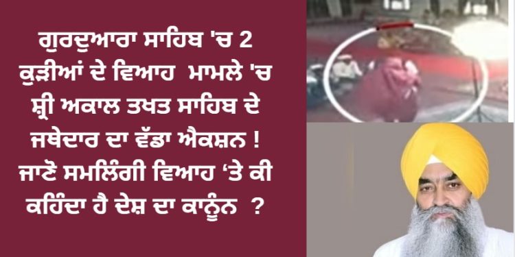 ਗੁਰਦੁਆਰਾ ਸਾਹਿਬ ‘ਚ 2 ਕੁੜੀਆਂ ਦੇ ਵਿਆਹ ਦੇ ਮਾਮਲੇ ‘ਚ ਸ਼੍ਰੀ ਅਕਾਲ ਤਖਤ ਸਾਹਿਬ ਦੇ ਜਥੇਦਾਰ ਦਾ ਵੱਡਾ ਐਕਸ਼ਨ !