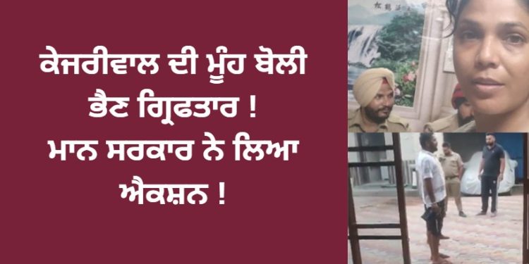 ਕੇਜਰੀਵਾਲ ਦੀ ਮੂੰਹ ਬੋਲੀ ਭੈਣ ਗ੍ਰਿਫਤਾਰ ! ਮਾਨ ਸਰਕਾਰ ਨੇ ਲਿਆ ਐਕਸ਼ਨ !