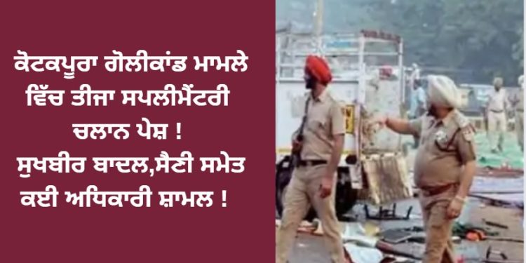 ਕੋਟਕਪੂਰਾ ਗੋਲੀਕਾਂਡ ਮਾਮਲੇ ਵਿੱਚ ਤੀਜਾ ਸਪਲੀਮੈਂਟਰੀ ਚਲਾਨ ਪੇਸ਼ ! ਸੁਖਬੀਰ ਬਾਦਲ,ਸੈਣੀ ਸਮੇਤ ਕਈ ਅਧਿਕਾਰੀ ਸ਼ਾਮਲ !