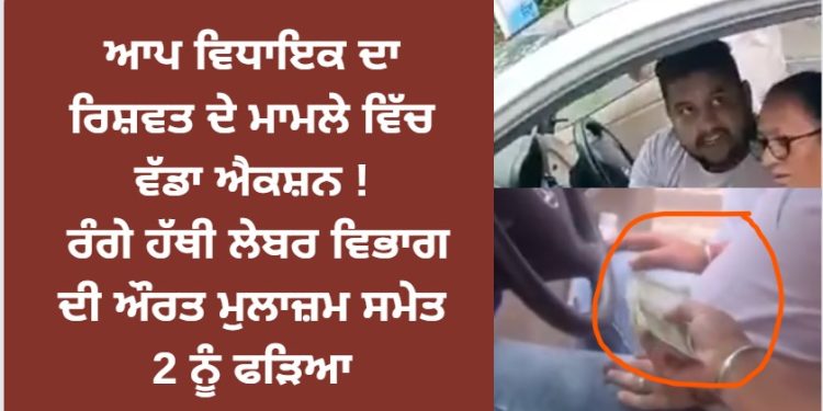 ਆਪ ਵਿਧਾਇਕ ਦਾ ਰਿਸ਼ਵਤ ਦੇ ਮਾਮਲੇ ਵਿੱਚ ਵੱਡਾ ਐਕਸ਼ਨ ! ਰੰਗੇ ਹੱਥੀ ਲੇਬਰ ਵਿਭਾਗ ਦੀ ਔਰਤ ਮੁਲਾਜ਼ਮ ਸਮੇਤ 2 ਨੂੰ ਫੜਿਆ