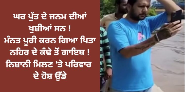 ਘਰ ਪੁੱਤ ਦੇ ਜਨਮ ਦੀਆਂ ਖੁਸ਼ੀਆਂ ਸਨ ! ਮੰਨਤ ਪੂਰੀ ਕਰਨ ਗਿਆ ਪਿਤਾ ਨਹਿਰ ਦੇ ਕੰਢੇ ਤੋਂ ਗਾਇਬ ! ਨਿਸ਼ਾਨੀ ਮਿਲਣ ‘ਤੇ ਪਰਿਵਾਰ ਦੇ ਹੋਸ਼ ਉੱਡੇ