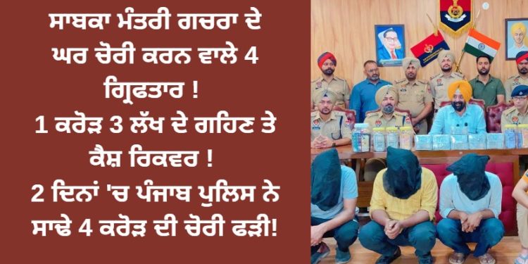ਸਾਬਕਾ ਮੰਤਰੀ ਗਚਰਾ ਦੇ ਘਰ ਚੋਰੀ ਕਰਨ ਵਾਲੇ 4 ਗ੍ਰਿਫਤਾਰ !