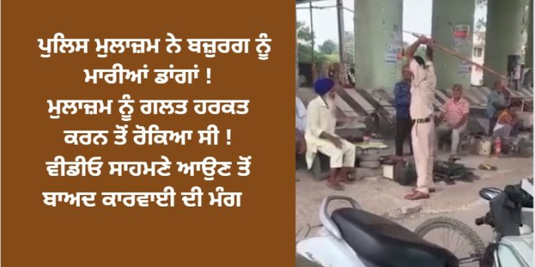 ਪੁਲਿਸ ਮੁਲਾਜ਼ਮ ਨੇ ਬਜ਼ੁਰਗ ਨੂੰ ਮਾਰੀਆਂ ਡਾਂਗਾਂ ! ਮੁਲਾਜ਼ਮ ਨੂੰ ਗਲਤ ਹਰਕਤ ਕਰਨ ਤੋਂ ਰੋਕਿਆ ਸੀ ! ਵੀਡੀਓ ਸਾਹਮਣੇ ਆਉਣ ਤੋਂ ਬਾਅਦ ਕਾਰਵਾਈ ਦੀ ਮੰਗ
