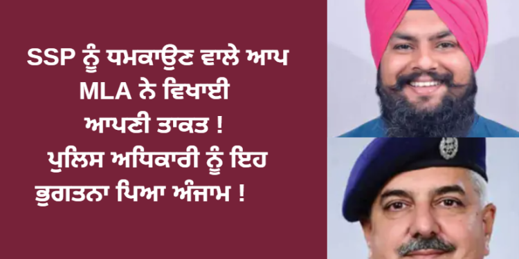 SSP ਨੂੰ ਆਪ MLA ਨੇ ਵਿਖਾਈ ਆਪਣੀ ਤਾਕਤ ! ਪੁਲਿਸ ਅਧਿਕਾਰੀ ਨੂੰ ਇਹ ਭੁਗਤਨਾ ਪਿਆ ਅੰਜਾਮ !