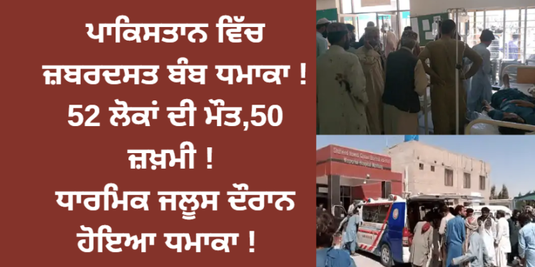 ਪਾਕਿਸਤਾਨ ਵਿੱਚ ਜ਼ਬਰਦਸਤ ਬੰਬ ਧਮਾਕਾ ! 52 ਲੋਕਾਂ ਦੀ ਮੌਤ,50 ਜ਼ਖ਼ਮੀ ! ਧਾਰਮਿਕ ਜਲੂਸ ਦੌਰਾਨ ਹੋਇਆ ਧਮਾਕਾ !