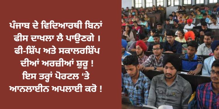 ਪੰਜਾਬ ਦੇ ਵਿਦਿਆਰਥੀ ਬਿਨਾਂ ਫੀਸ ਦਾਖਲਾ ਲੈ ਪਾਉਣਗੇ । ਫੀ-ਸ਼ਿੱਪ ਅਤੇ ਸਕਾਲਰਸ਼ਿੱਪ ਦੀਆਂ ਅਰਜ਼ੀਆਂ ਸ਼ੁਰੂ !ਇਸ ਤਰ੍ਹਾਂ ਪੋਰਟਲ ਤੇ ਆਨਲਾਈਨ ਅਪਲਾਈ ਕਰੋ !