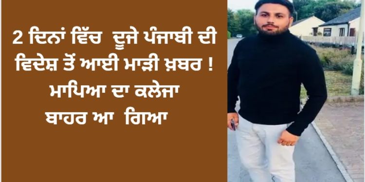 2 ਦਿਨਾਂ ਵਿੱਚ ਦੂਜੇ ਪੰਜਾਬੀ ਦੀ ਵਿਦੇਸ਼ ਤੋਂ ਆਈ ਮਾੜੀ ਖ਼ਬਰ !