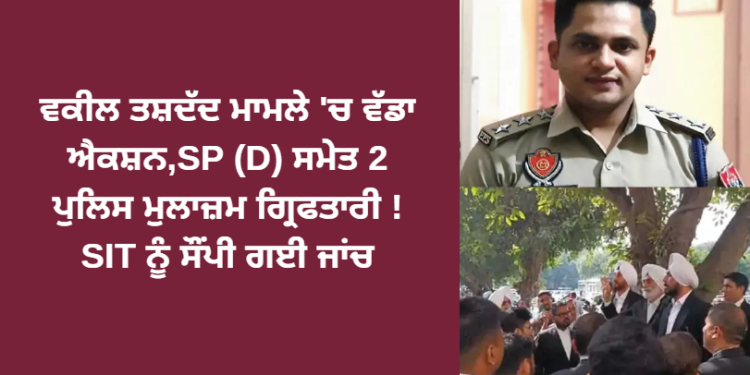 ਵਕੀਲ ਤਸ਼ਦੱਦ ਮਾਮਲੇ ‘ਚ ਵੱਡਾ ਐਕਸ਼ਨ,SP (D) ਸਮੇਤ 2 ਪੁਲਿਸ ਮੁਲਾਜ਼ਮ ਗ੍ਰਿਫਤਾਰੀ ! SIT ਨੂੰ ਸੌਂਪੀ ਗਈ ਜਾਂਚ