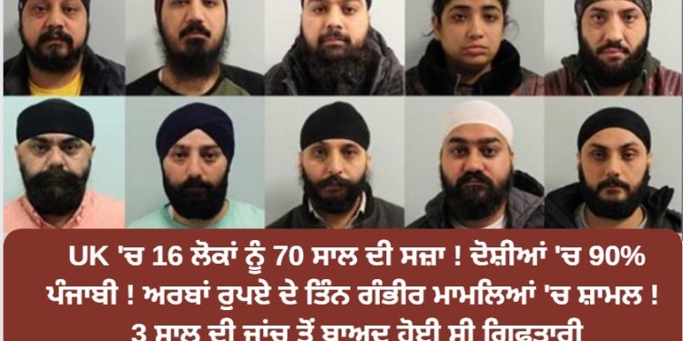 UK ‘ਚ 16 ਲੋਕਾਂ ਨੂੰ 70 ਸਾਲ ਦੀ ਸਜ਼ਾ ! ਦੋਸ਼ੀਆਂ ‘ਚ 90% ਪੰਜਾਬੀ ! ਅਰਬਾਂ ਰੁਪਏ ਦੇ ਤਿੰਨ ਗੰਭੀਰ ਮਾਮਲਿਆਂ ‘ਚ ਸ਼ਾਮਲ !