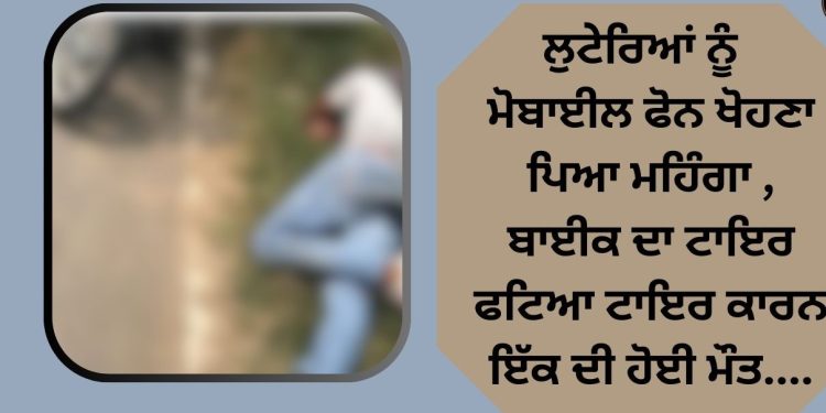 ਲੁਟੇਰਿਆਂ ਨੂੰ ਮੋਬਾਈਲ ਫੋਨ ਖੋਹਣਾ ਪਿਆ ਮਹਿੰਗਾ , ਬਾਈਕ ਦਾ ਟਾਇਰ ਫਟਿਆ ਟਾਇਰ , ਪਹੁੰਚੇ ਹਸਪਤਾਲ….