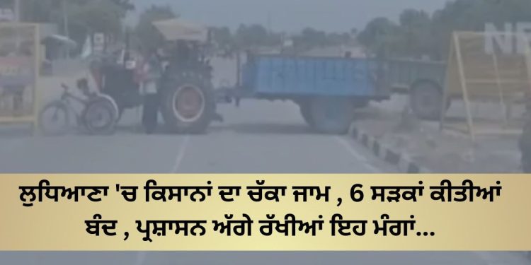 ਲੁਧਿਆਣਾ ‘ਚ ਕਿਸਾਨਾਂ ਦਾ ਚੱਕਾ ਜਾਮ , 6 ਸੜਕਾਂ ਕੀਤੀਆਂ ਬੰਦ , ਪ੍ਰਸ਼ਾਸਨ ਅੱਗੇ ਰੱਖੀਆਂ ਇਹ ਮੰਗਾਂ…