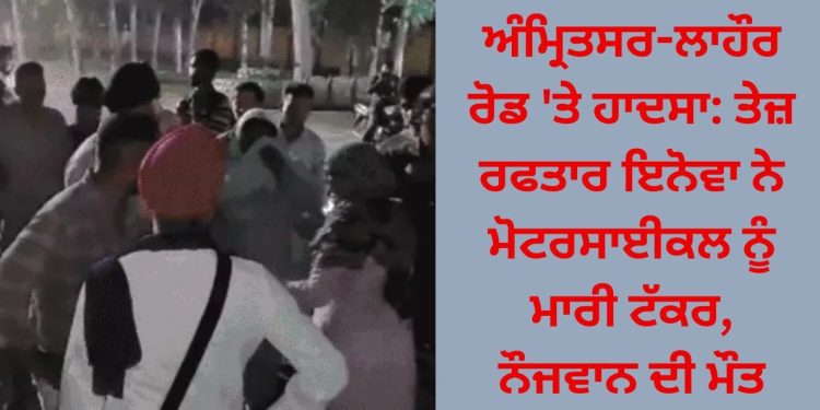 ਅੰਮ੍ਰਿਤਸਰ-ਲਾਹੌਰ ਰੋਡ ‘ਤੇ ਤੇਜ਼ ਰਫਤਾਰ ਇਨੋਵਾ ਕਾਰ ਨੇ ਬਾਈਕਸਵਾਰਾਂ ਦਾ ਕਰ ਦਿੱਤਾ ਬੁਰਾ ਹਾਲ…