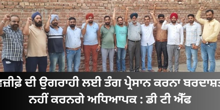 ਵਜ਼ੀਫ਼ੇ ਦੀ ਉਗਰਾਹੀ ਲਈ ਤੰਗ ਪ੍ਰੇਸਾਨ ਕਰਨਾ ਬਰਦਾਸ਼ਤ ਨਹੀਂ ਕਰਨਗੇ ਅਧਿਆਪਕ : ਡੀ ਟੀ ਐੱਫ