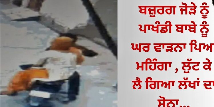 ਬਜ਼ੁਰਗ ਜੋੜੇ ਨੂੰ ਪਾਖੰਡੀ ਬਾਬੇ ਨੂੰ ਘਰ ਵਾੜਨਾ ਪਿਆ ਮਹਿੰਗਾ , ਲੁੱਟ ਕੇ ਲੈ ਗਿਆ ਲੱਖਾਂ ਦਾ ਸੋਨਾ…