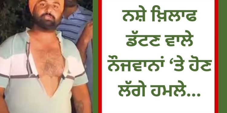 ਨਸ਼ੇ ਖ਼ਿਲਾਫ ਡੱਟਣ ਵਾਲੇ ਨੌਜਵਾਨਾਂ ਨਾਲ ਹੁਣ ਹੋਣ ਲੱਗਾ ਇਹ ਕਾਰਾ…