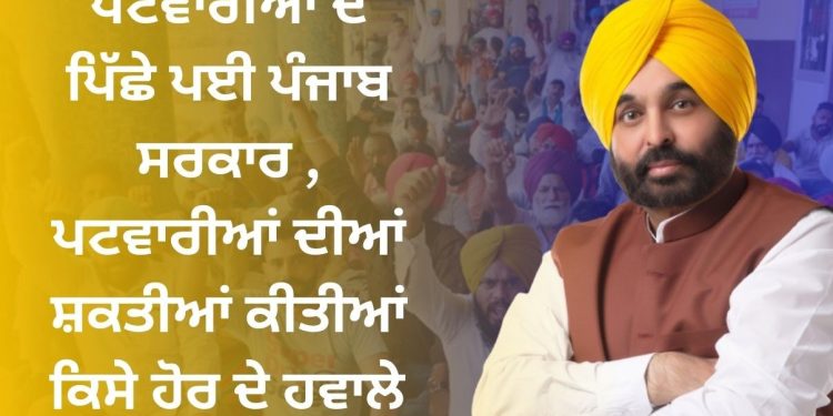 ਪਟਵਾਰੀਆਂ ਦੇ ਪਿੱਛੇ ਪਈ ਪੰਜਾਬ ਸਰਕਾਰ , ਪਟਵਾਰੀਆਂ ਦੀਆਂ ਸ਼ਕਤੀਆਂ ਸਰਪੰਚਾਂ, ਨੰਬਰਦਾਰਾਂ ਤੇ ਸਰਕਾਰੀ ਮੁਲਾਜ਼ਮਾਂ ਦੇ ਹਵਾਲੇ ਕੀਤੀਆਂ