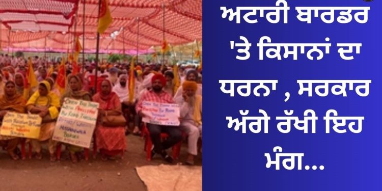 ਅਟਾਰੀ ਬਾਰਡਰ ‘ਤੇ ਕਿਸਾਨਾਂ ਦਾ ਧਰਨਾ , ਸਰਕਾਰ ਅੱਗੇ ਰੱਖੀ ਇਹ ਮੰਗ…
