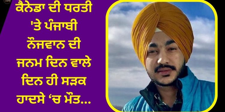ਕੈਨੇਡਾ ਦੀ ਧਰਤੀ ‘ਤੇ ਪੰਜਾਬ ਨੌਜਵਾਨ ਦਾ ਜਨਮ ਦਿਨ ਹੀ ਬਣਿਆ ਆਖ਼ਰੀ ਦਿਨ, ਜਾਣੋ ਸਾਰਾ ਮਾਮਲਾ…