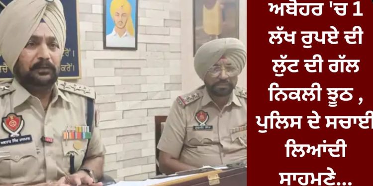ਅਬੋਹਰ ‘ਚ 1 ਲੱਖ ਰੁਪਏ ਦੀ ਲੁੱਟ ਦੀ ਗੱਲ ਨਿਕਲੀ ਝੂਠ , ਪੁਲਿਸ ਦੇ ਸਚਾਈ ਲਿਆਂਦੀ ਸਾਹਮਣੇ…