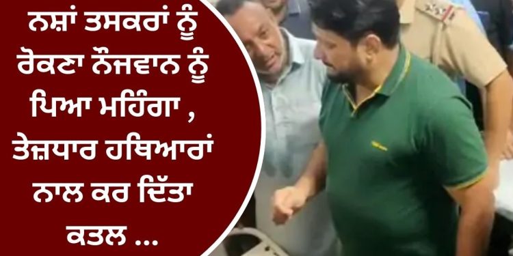 ਨਸ਼ਾਂ ਤਸਕਰਾਂ ਨੂੰ ਰੋਕਣਾ ਨੌਜਵਾਨ ਨੂੰ ਪਿਆ ਮਹਿੰਗਾ , ਕਰ ਦਿੱਤਾ ਇਹ ਹਾਲ…