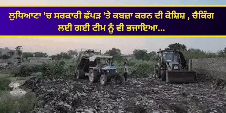 ਲੁਧਿਆਣਾ ‘ਚ ਸਰਕਾਰੀ ਛੱਪੜ ‘ਤੇ ਕਬਜ਼ਾ ਕਰਨ ਦੀ ਕੋਸ਼ਿਸ਼ , ਚੈਕਿੰਗ ਲਈ ਗਈ ਟੀਮ ਨੂੰ ਵੀ ਭਜਾਇਆ…