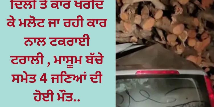 ਦਿੱਲੀ ਤੋਂ ਕਾਰ ਖਰੀਦ ਕੇ ਮਲੋਟ ਜਾ ਰਹੀ ਕਾਰ ‘ਚ ਮਾਸੂਮ ਬੱਚੇ ਸਮੇਤ 4 ਜਣਿਆਂ ਨਾਲ ਹੋਇਆ ਇਹ ਕਾਰਾ…