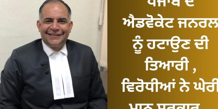 ਪੰਜਾਬ ਦੇ ਐਡਵੋਕੇਟ ਜਨਰਲ ਨੂੰ ਹਟਾਉਣ ਦੀ ਤਿਆਰੀ , ਵਿਰੋਧੀਆਂ ਨੇ ਘੇਰੀ ਮਾਨ ਸਰਕਾਰ…