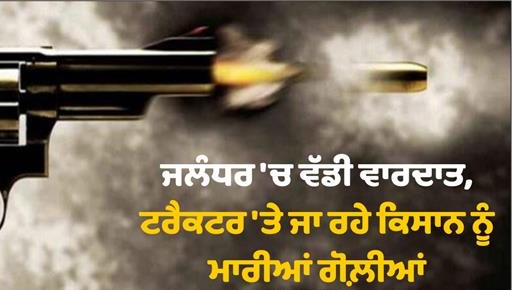 ਜਲੰਧਰ ‘ਚ ਵੱਡੀ ਵਾਰਦਾਤ, ਟਰੈਕਟਰ ‘ਤੇ ਜਾ ਰਹੇ ਕਿਸਾਨ ਨੂੰ ਮਾਰੀਆਂ ਗੋਲ਼ੀਆਂ