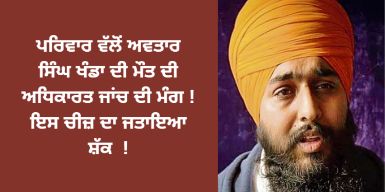 ਪਰਿਵਾਰ ਵੱਲੋਂ ਅਵਤਾਰ ਸਿੰਘ ਖੰਡਾ ਦੀ ਮੌਤ ਦੀ ਅਧਿਕਾਰਤ ਜਾਂਚ ਦੀ ਮੰਗ ! ਇਸ ਚੀਜ਼ ਦਾ ਜਤਾਇਆ ਸ਼ੱਕ !