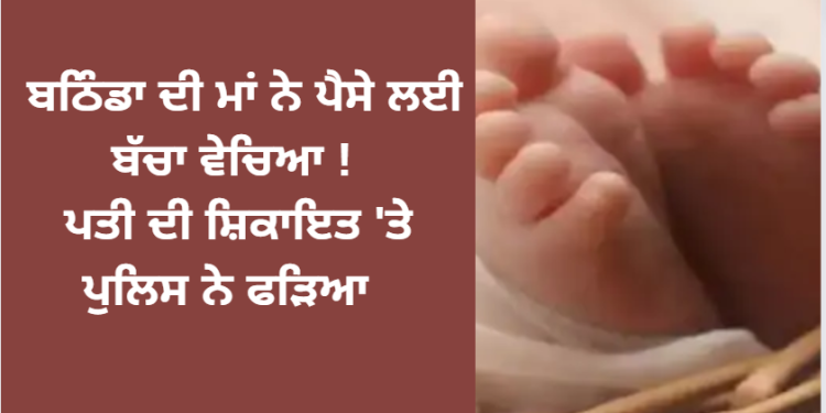 ਬਠਿੰਡਾ ਦੀ ਮਾਂ ਨੇ ਪੈਸੇ ਲਈ ਬੱਚਾ ਵੇਚਿਆ ! ਪਤੀ ਦੀ ਸ਼ਿਕਾਇਤ ‘ਤੇ ਪੁਲਿਸ ਨੇ ਫੜਿਆ