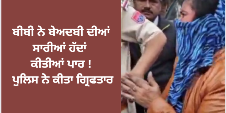 ਬੀਬੀ ਨੇ ਬੇਅਦਬੀ ਦੀਆਂ ਸਾਰੀਆਂ ਹੱਦਾਂ ਕੀਤੀਆਂ ਪਾਰ ! ਪੁਲਿਸ ਨੇ ਕੀਤਾ ਗ੍ਰਿਫਤਾਰ