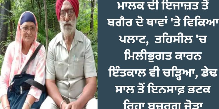ਮਾਲਕ ਦੀ ਇਜਾਜ਼ਤ ਤੋਂ ਬਗੈਰ ਦੋ ਥਾਵਾਂ ‘ਤੇ ਵਿਕਿਆ ਪਲਾਟ, ਤਹਿਸੀਲ ‘ਚ ਮਿਲੀਭੁਗਤ ਕਾਰਨ ਇੰਤਕਾਲ ਵੀ ਚੜ੍ਹਿਆ, ਡੇਢ ਸਾਲ ਤੋਂ ਇਨਸਾਫ਼ ਭਟਕ ਰਿਹਾ ਬਜ਼ੁਰਗ ਜੋੜਾ