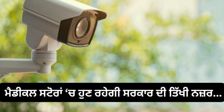 ਮੈਡੀਕਲ ਸਟੋਰਾਂ ‘ਚ ਹੁਣ ਰਹੇਗੀ ਸਰਕਾਰ ਦੀ ਤਿੱਖੀ ਨਜ਼ਰ…