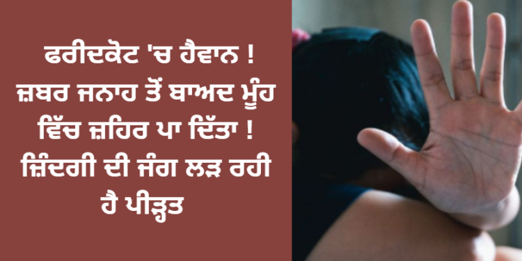 ਫਰੀਦਕੋਟ ‘ਚ ਹੈਵਾਨ ! ਜ਼ਬਰ ਜਨਾਹ ਤੋਂ ਬਾਅਦ ਮੂੰਹ ਵਿੱਚ ਜ਼ਹਿਰ ਪਾ ਦਿੱਤਾ ! ਜ਼ਿੰਦਗੀ ਦੀ ਜੰਗ ਲੜ ਰਹੀ ਹੈ ਪੀੜ੍ਹਤ