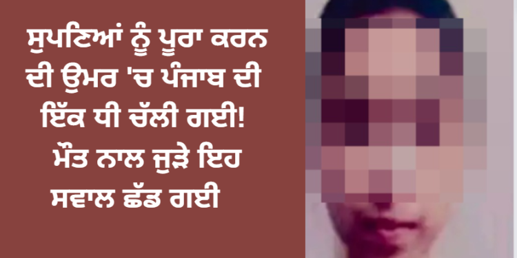 ਸੁਪਣਿਆਂ ਨੂੰ ਪੂਰਾ ਕਰਨ ਦੀ ਉਮਰ ‘ਚ ਪੰਜਾਬ ਦੀ ਇੱਕ ਧੀ ਚੱਲੀ ਗਈ!