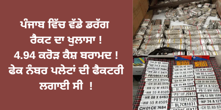 ਪੰਜਾਬ ਵਿੱਚ ਵੱਡੇ ਡਰੱਗ ਰੈਕਟ ਦਾ ਖੁਲਾਸਾ ! 4.94 ਕਰੋੜ ਕੈਸ਼ ਬਰਾਮਦ ! ਫੇਕ ਨੰਬਰ ਪਲੇਟਾਂ ਦੀ ਫੈਕਟਰੀ ਲਗਾਈ ਸੀ !