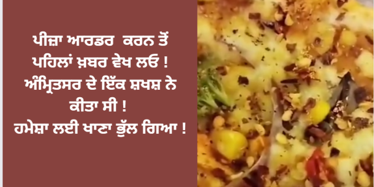 ਪੀਜ਼ਾ ਆਰਡਰ ਕਰਨ ਤੋਂ ਪਹਿਲਾਂ ਖ਼ਬਰ ਵੇਖ ਲਓ ! ਅੰਮ੍ਰਿਤਸਰ ਦੇ ਇੱਕ ਸ਼ਖਸ਼ ਨੇ ਕੀਤਾ ਸੀ ! ਹਮੇਸ਼ਾ ਲਈ ਖਾਣਾ ਭੁੱਲ ਗਿਆ !