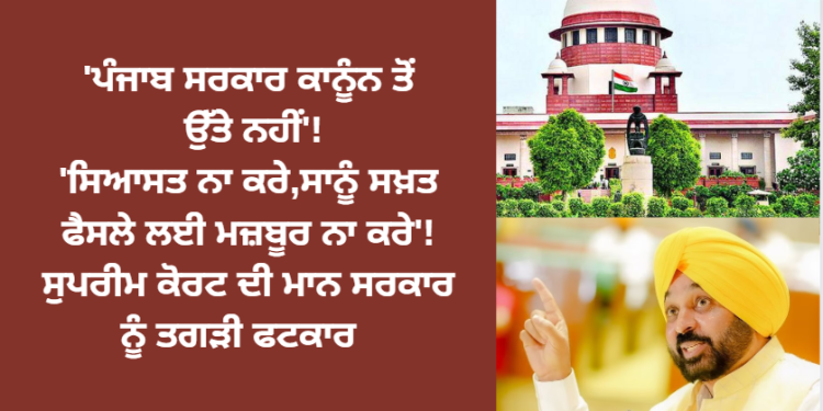 ‘ਪੰਜਾਬ ਸਰਕਾਰ ਕਾਨੂੰਨ ਤੋਂ ਉੱਤੇ ਨਹੀਂ’!’ਸਿਆਸਤ ਨਾ ਕਰੇ,ਸਾਨੂੰ ਸਖ਼ਤ ਫੈਸਲੇ ਲਈ ਮਜ਼ਬੂਰ ਨਾ ਕਰੇ’!