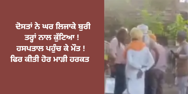 ਦੋਸਤਾਂ ਨੇ ਘਰ ਲਿਜਾਕੇ ਬੁਰੀ ਤਰ੍ਹਾਂ ਨਾਲ ਕੁੱਟਿਆ !ਹਸਪਤਾਲ ਪਹੁੰਚ ਕੇ ਮੌਤ ! ਫਿਰ ਕੀਤੀ ਹੋਰ ਮਾੜੀ ਹਰਕਤ