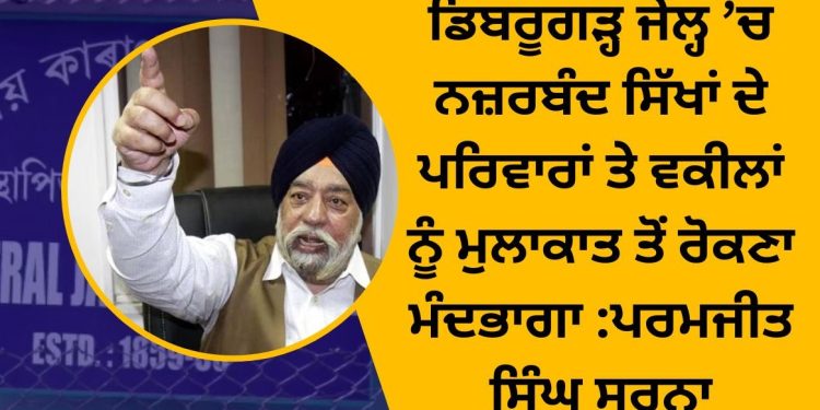 ਡਿਬਰੂਗੜ੍ਹ ਜੇਲ੍ਹ ’ਚ ਨਜ਼ਰਬੰਦ ਸਿੱਖਾਂ ਦੇ ਪਰਿਵਾਰਾਂ ਤੇ ਵਕੀਲਾਂ ਨੂੰ ਮੁਲਾਕਾਤ ਤੋਂ ਰੋਕਣਾ ਮੰਦਭਾਗਾ :ਪਰਮਜੀਤ ਸਿੰਘ ਸਰਨਾ