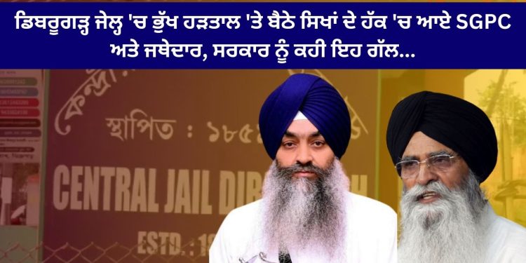 ਡਿਬਰੂਗੜ੍ਹ ਜੇਲ੍ਹ ‘ਚ ਭੁੱਖ ਹੜਤਾਲ ‘ਤੇ ਬੈਠੇ ਸਿਖਾਂ ਦੇ ਹੱਕ ‘ਚ ਆਏ SGPC ਅਤੇ ਜਥੇਦਾਰ, ਸਰਕਾਰ ਨੂੰ ਕਹੀ ਇਹ ਗੱਲ…