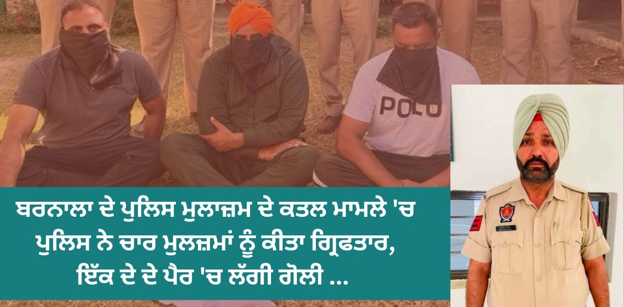 ਬਰਨਾਲਾ ਦੇ ਪੁਲਿਸ ਮੁਲਾਜ਼ਮ ਮਾਮਲੇ ‘ਚ ਪੁਲਿਸ ਨੇ ਚਾਰ ਮੁਲਜ਼ਮ ਕੀਤੇ ਗ੍ਰਿਫਤਾਰ…