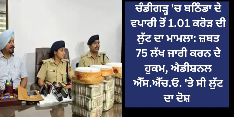 ਚੰਡੀਗੜ੍ਹ ‘ਚ ਬਠਿੰਡਾ ਦੇ ਵਪਾਰੀ ਤੋਂ 1.01 ਕਰੋੜ ਦੀ ਲੁੱਟ ਦਾ ਮਾਮਲਾ: ਜ਼ਬਤ 75 ਲੱਖ ਜਾਰੀ ਕਰਨ ਦੇ ਹੁਕਮ
