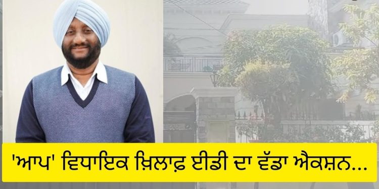‘ਆਪ’ ਵਿਧਾਇਕ ਖ਼ਿਲਾਫ਼ ਈਡੀ ਦਾ ਵੱਡਾ ਐਕਸ਼ਨ…