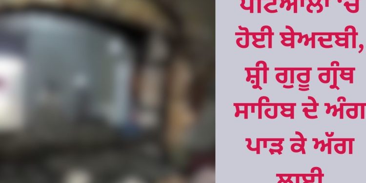 ਪਟਿਆਲਾ ‘ਚ ਹੋਈ ਬੇਅਦਬੀ, ਸ਼੍ਰੀ ਗੁਰੂ ਗ੍ਰੰਥ ਸਾਹਿਬ ਦੇ ਅੰਗ ਪਾੜ ਕੇ ਅੱਗ ਲਾਈ