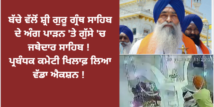 ਬੱਚੇ ਵੱਲੋਂ ਸ਼੍ਰੀ ਗੁਰੂ ਗ੍ਰੰਥ ਸਾਹਿਬ ਦੇ ਅੰਗ ਪਾੜਨ ‘ਤੇ ਗੁੱਸੇ ‘ਚ ਜਥੇਦਾਰ ਸਾਹਿਬ !